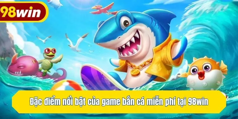Đặc điểm nổi bật của game bắn cá miễn phí tại 98win