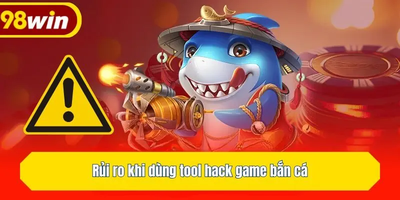 Rủi ro khi dùng tool hack game bắn cá