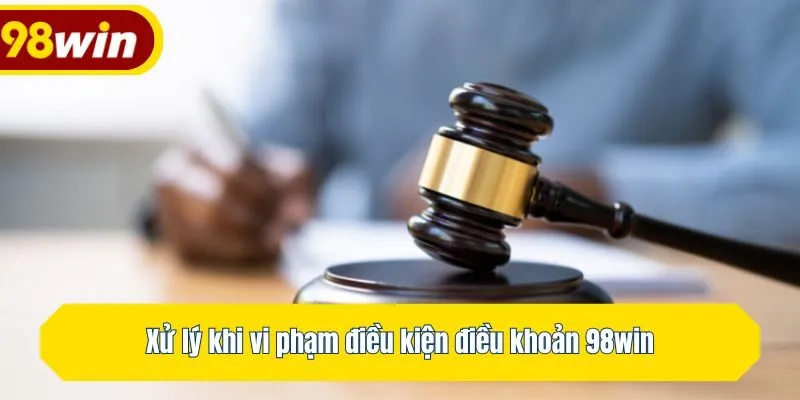 Xử lý khi vi phạm điều kiện điều khoản 98win